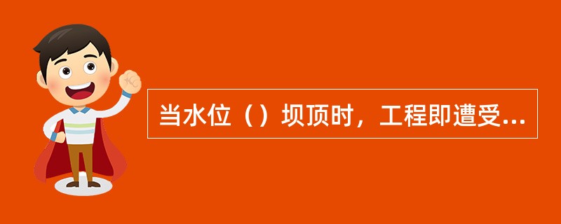 当水位（）坝顶时，工程即遭受冲刷破坏，严重时可导致整个坝体冲溃。