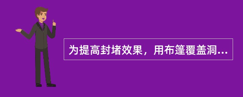 为提高封堵效果，用布篷覆盖洞口后，在篷布上面抛压（）。