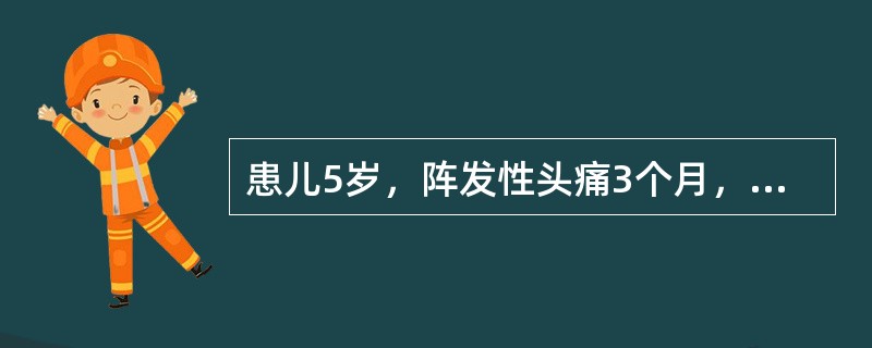 患儿5岁，阵发性头痛3个月，因突然剧烈头痛、反复呕吐半天急诊入院。检查：神志清醒
