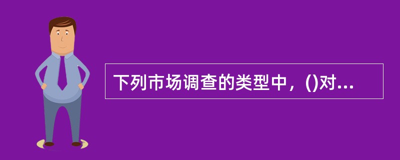 下列市场调查的类型中，()对象代表性的具体标准应根据每次市场调查的目的和调查对象