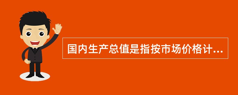 国内生产总值是指按市场价格计算的、一个国家(或地区)所有()在一定时期内生产活动