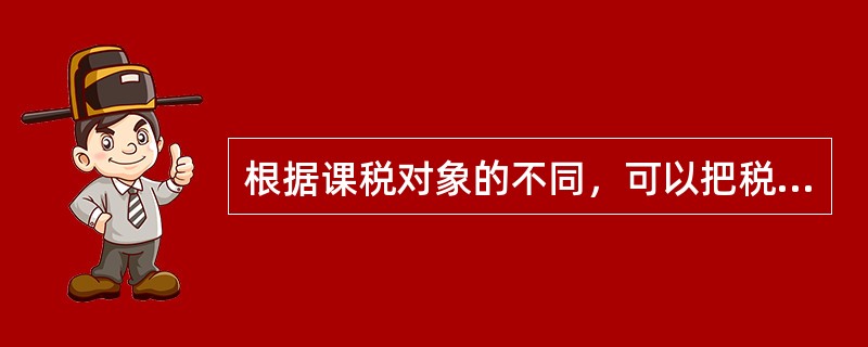 根据课税对象的不同，可以把税收分为()。
