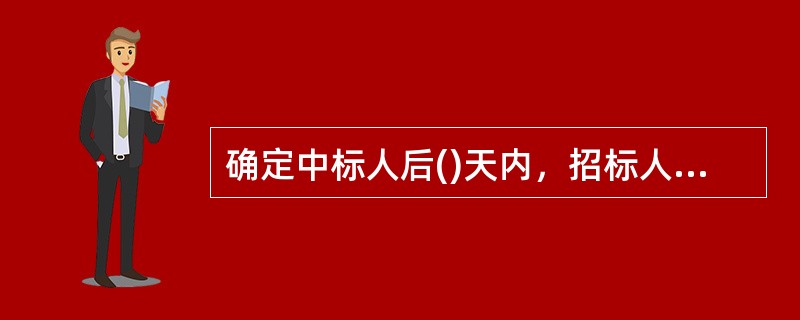 确定中标人后()天内，招标人应向有关行政监督部门提交招标情况的书面报告。