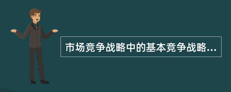市场竞争战略中的基本竞争战略包括成本领先战略、差异化战略和重点集中战略三大类，关