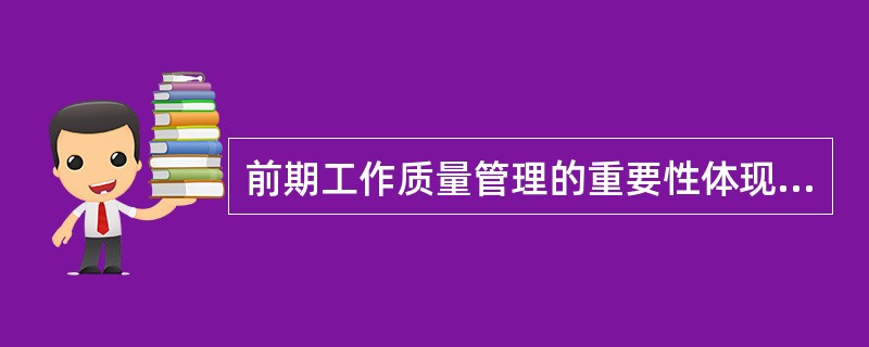 前期工作质量管理的重要性体现在()。