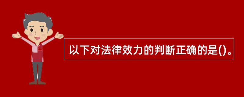 以下对法律效力的判断正确的是()。