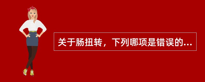 关于肠扭转，下列哪项是错误的（）。