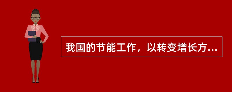 我国的节能工作，以转变增长方式、调整经济结构、加快技术进步为()