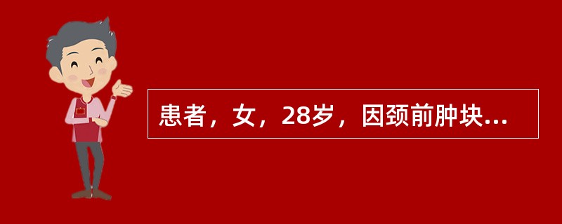 患者，女，28岁，因颈前肿块1年入院。肿块生长缓慢，随吞咽上下活动，无明显不适感