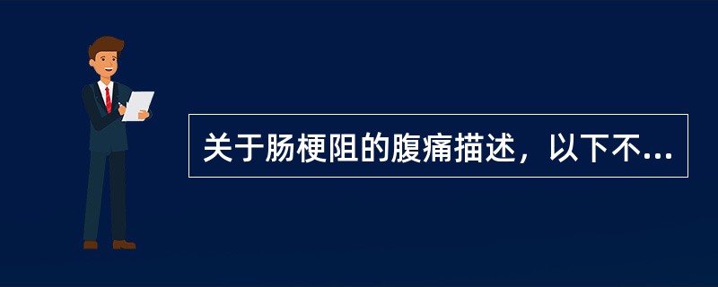 关于肠梗阻的腹痛描述，以下不正确的是（）。