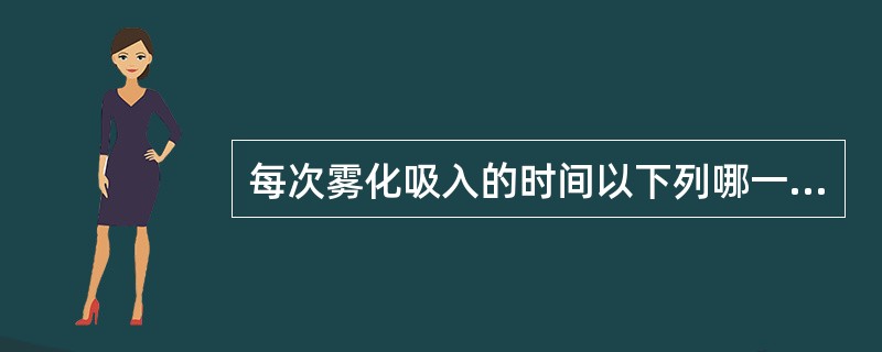 每次雾化吸入的时间以下列哪一时间范围为妥？（）