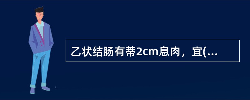 乙状结肠有蒂2cm息肉，宜()降结肠宽蒂息肉，宜()家族性息肉病结肠直肠病变严重