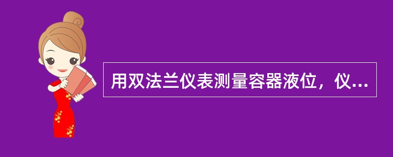 用双法兰仪表测量容器液位，仪表的零点、量程均标准，当仪表的安装位置上移一段距离，