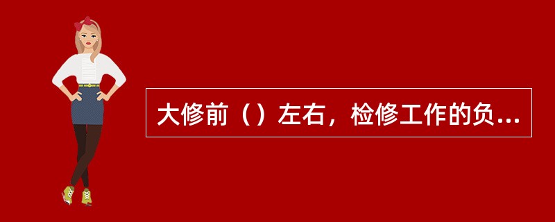 大修前（）左右，检修工作的负责人应组织有关人员检查落实项目、主要材料和备品配件，