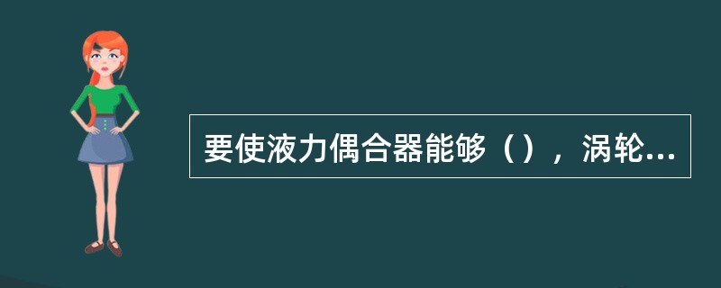 要使液力偶合器能够（），涡轮转速必须小于泵轮转速。