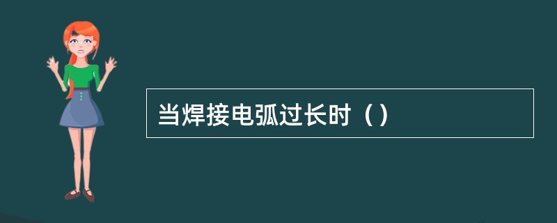 当焊接电弧过长时（）