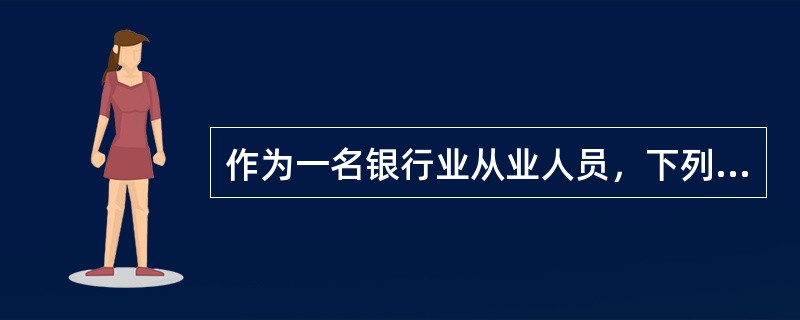 作为一名银行业从业人员，下列说法不正确的是（）。