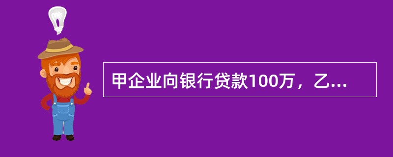 甲企业向银行贷款100万，乙企业以自己的机器设备为甲企业提供抵押，同时丙企业为该