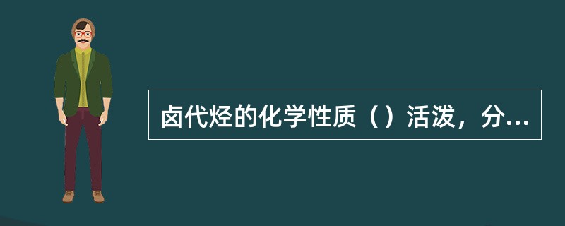 卤代烃的化学性质（）活泼，分子中的卤原子容易被其他基团取代，生成新的化合物。