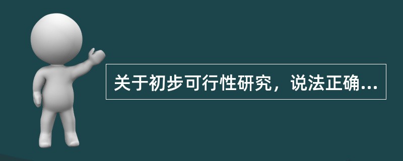 关于初步可行性研究，说法正确的有()。