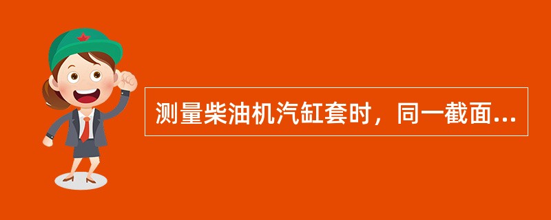 测量柴油机汽缸套时，同一截面位置上（）测量尺寸的差值，即为汽缸套的圆度。