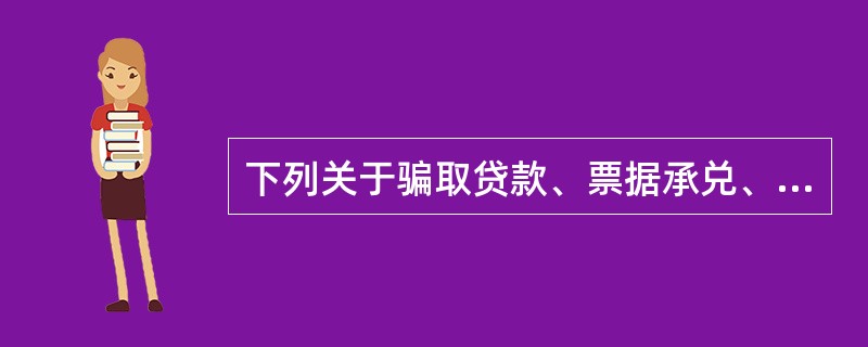 下列关于骗取贷款、票据承兑、金融票证罪的说法，正确的是（）。