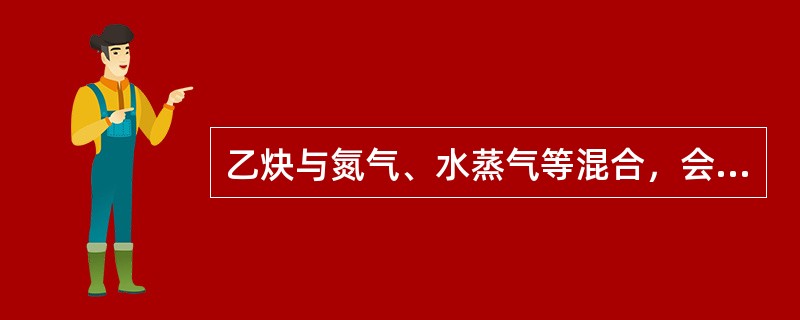 乙炔与氮气、水蒸气等混合，会使爆炸危险性（）