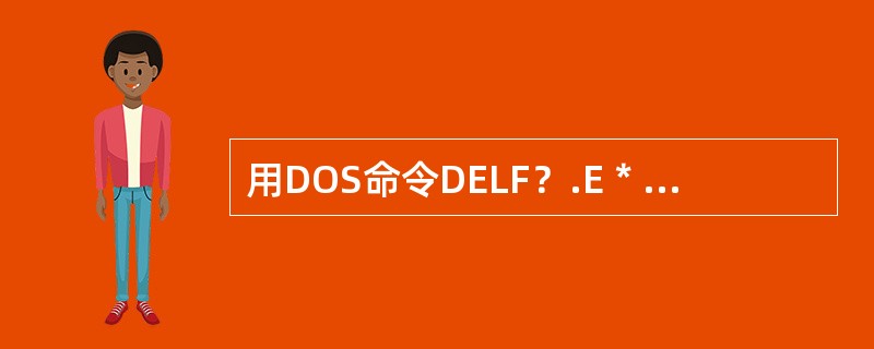 用DOS命令DELF？.E＊可删除的文件是（）