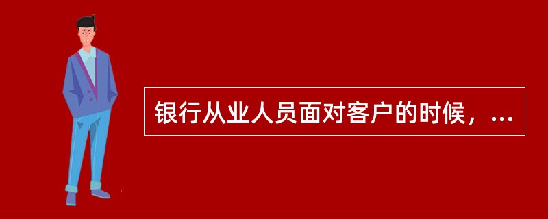 银行从业人员面对客户的时候，哪一项是应该做的？（）