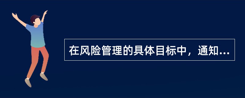 在风险管理的具体目标中，通知风险管理在损失出现后及时采取措施，使受损企业的生产得