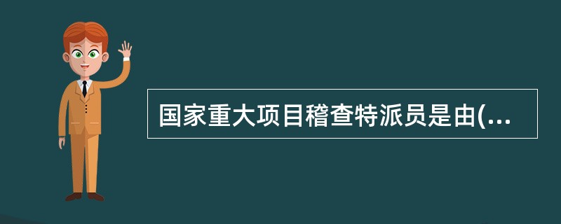 国家重大项目稽查特派员是由()组织和管理的。