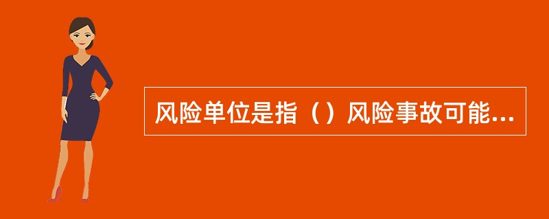 风险单位是指()风险事故可能造成保险标的损失的范围。 风险单位是指()风险事故可能造成保险标的损失的范围。