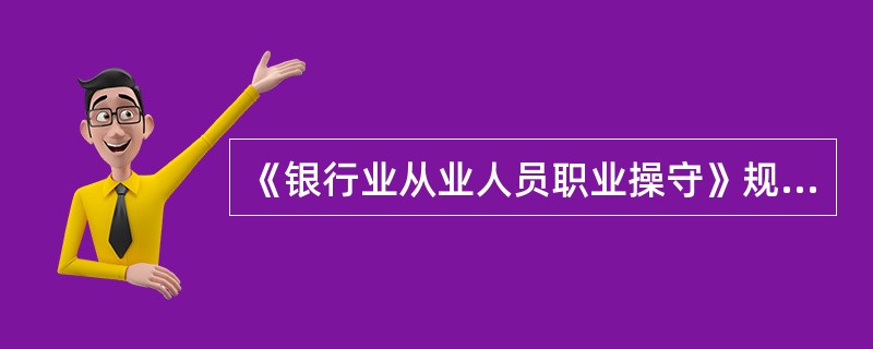 《银行业从业人员职业操守》规定，银行业从业人员应当遵守"忠于职守"的原则。这一原