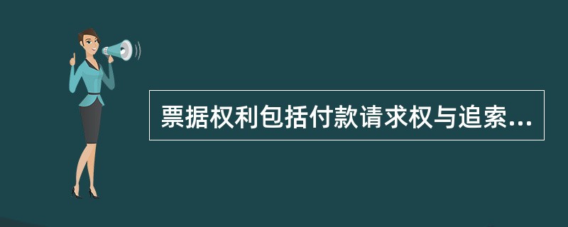 票据权利包括付款请求权与追索权。（）