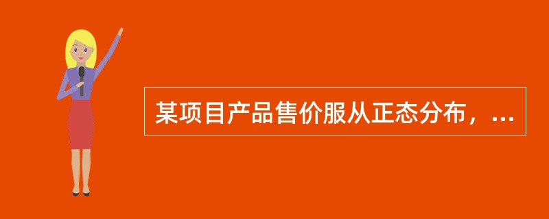 某项目产品售价服从正态分布，专家对价格的范围及在该范围内的概率进行估计如下表13