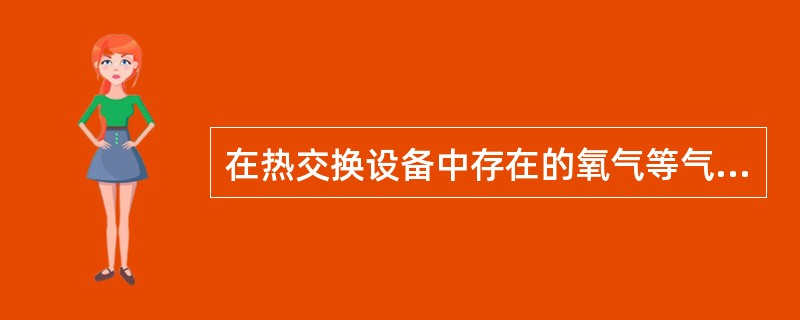 在热交换设备中存在的氧气等气体不仅对热力设备造成氧化腐蚀，还会（）a