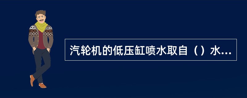 汽轮机的低压缸喷水取自（）水系统。