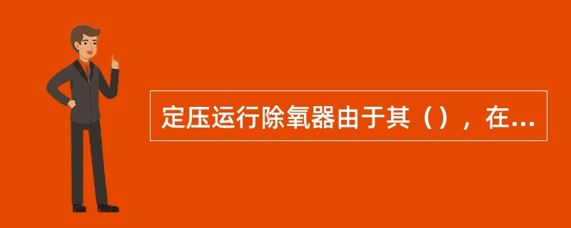 定压运行除氧器由于其（），在运行中只要调整除氧器给水箱中水位稳定，即可保证给水泵