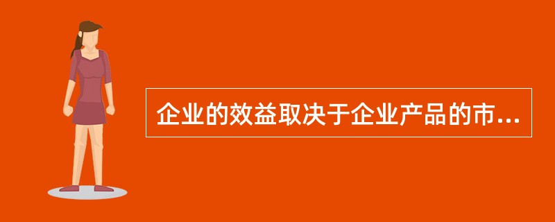 企业的效益取决于企业产品的市场竞争能力，而产品的竞争能力又取决于产品的（）。