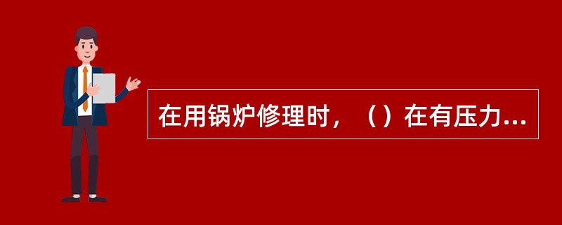 在用锅炉修理时，（）在有压力或锅水温度较高的情况下修理受压元件。