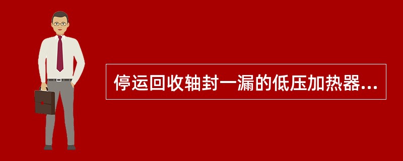 停运回收轴封一漏的低压加热器，正确的说法有：加热器（）。