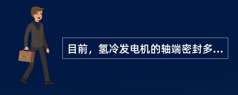 目前，氢冷发电机的轴端密封多采用（）密封装置。