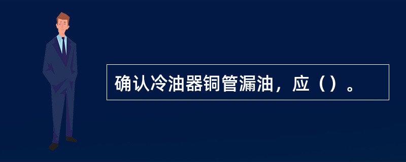 确认冷油器铜管漏油，应（）。