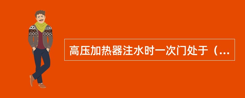 高压加热器注水时一次门处于（）状态。