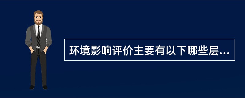 环境影响评价主要有以下哪些层次?