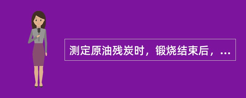 测定原油残炭时，锻烧结束后，取出坩埚，需在空气中放（）。