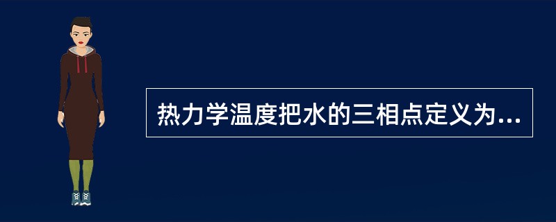 热力学温度把水的三相点定义为参考点，该定义的温度为（）