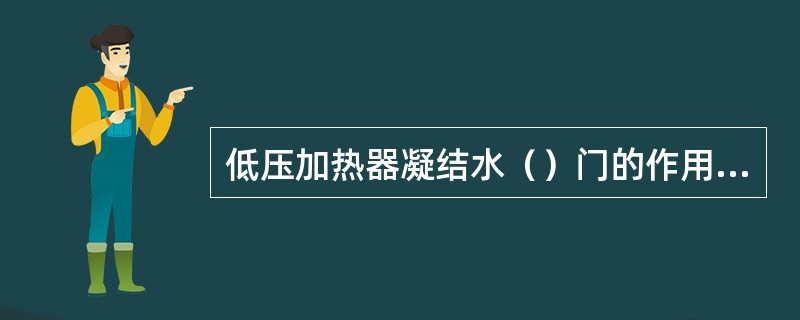 低压加热器凝结水（）门的作用是当加热器发生故障或某一台加热器停用时，不致中断主凝