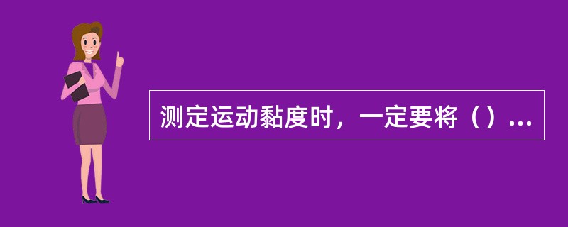 测定运动黏度时，一定要将（）调整成竖直状态。