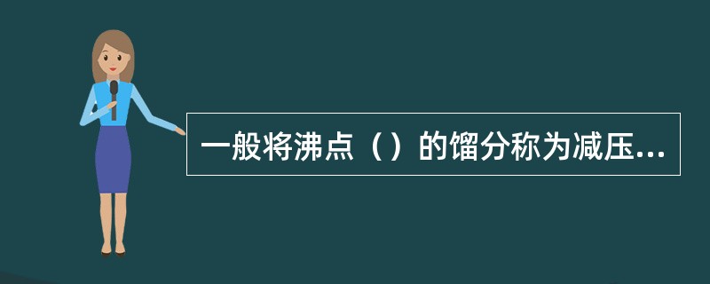 一般将沸点（）的馏分称为减压馏分或高沸馏分。